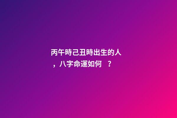 丙午時己丑時出生的人，八字命運如何？